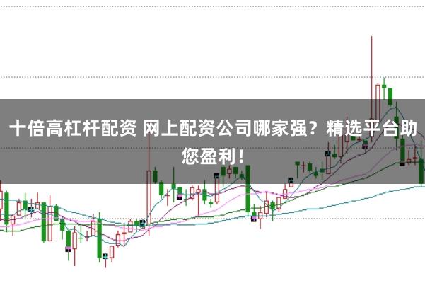 十倍高杠杆配资 网上配资公司哪家强？精选平台助您盈利！