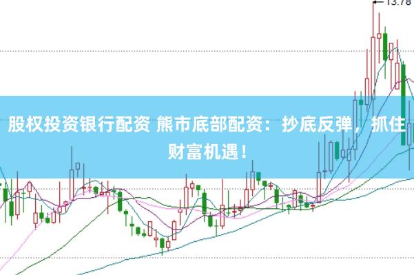 股权投资银行配资 熊市底部配资：抄底反弹，抓住财富机遇！