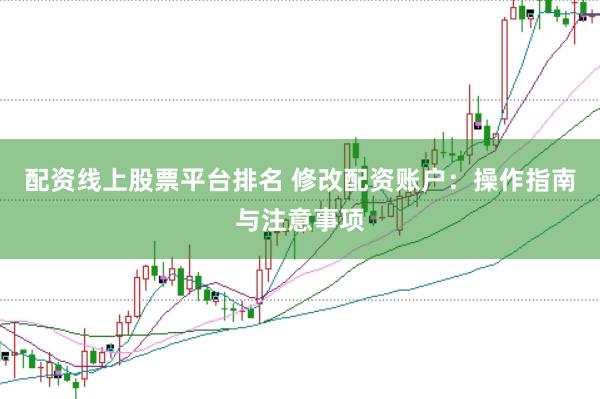 配资线上股票平台排名 修改配资账户：操作指南与注意事项