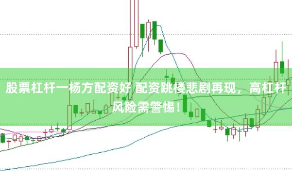 股票杠杆一杨方配资好 配资跳楼悲剧再现，高杠杆风险需警惕！