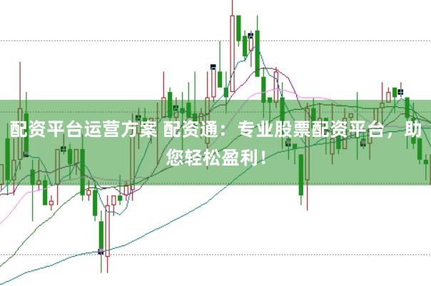 配资平台运营方案 配资通：专业股票配资平台，助您轻松盈利！