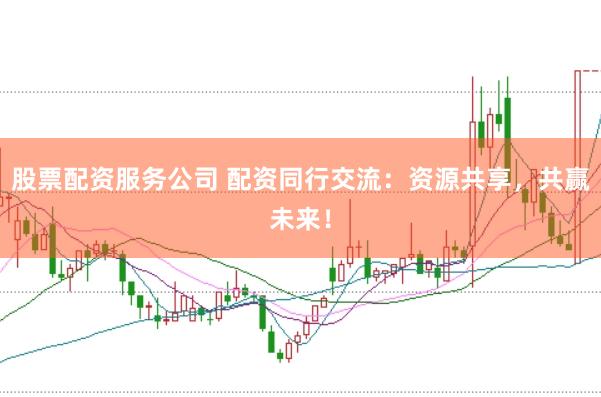 股票配资服务公司 配资同行交流：资源共享，共赢未来！