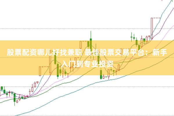 股票配资哪儿好找兼职 最佳股票交易平台：新手入门到专业投资
