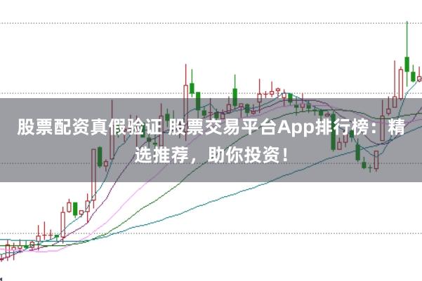 股票配资真假验证 股票交易平台App排行榜：精选推荐，助你投资！