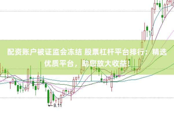 配资账户被证监会冻结 股票杠杆平台排行：精选优质平台，助您放大收益！