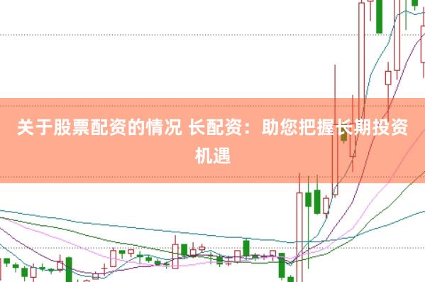 关于股票配资的情况 长配资：助您把握长期投资机遇