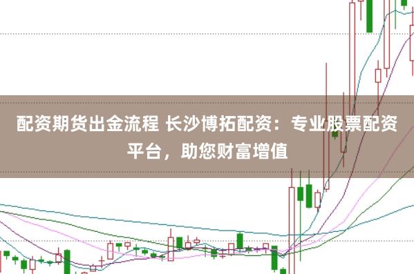 配资期货出金流程 长沙博拓配资：专业股票配资平台，助您财富增值