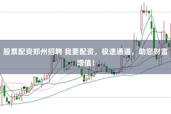 股票配资郑州招聘 我要配资，极速通道，助您财富增值！
