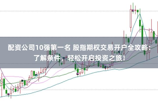 配资公司10强第一名 股指期权交易开户全攻略:了解条件,轻松开启投资之旅!