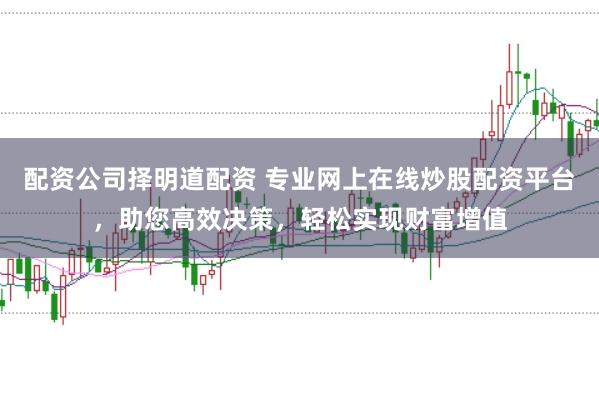 配资公司择明道配资 专业网上在线炒股配资平台，助您高效决策，轻松实现财富增值