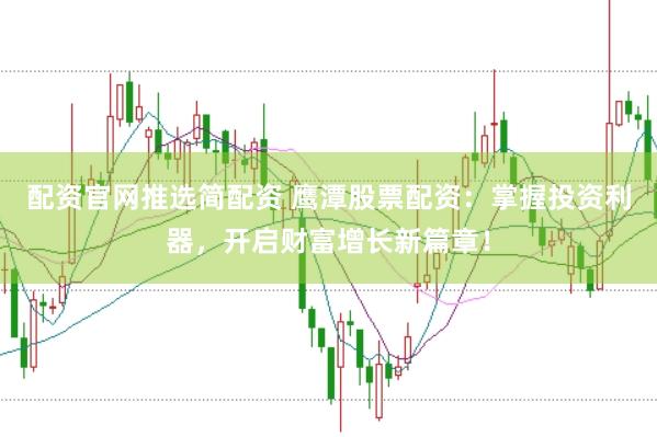 配资官网推选简配资 鹰潭股票配资：掌握投资利器，开启财富增长新篇章！