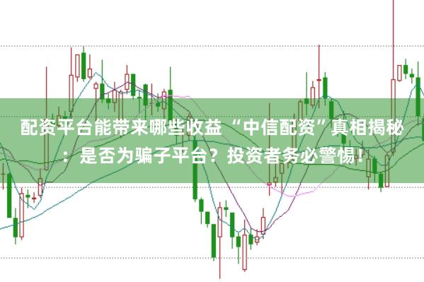 配资平台能带来哪些收益 “中信配资”真相揭秘：是否为骗子平台？投资者务必警惕！