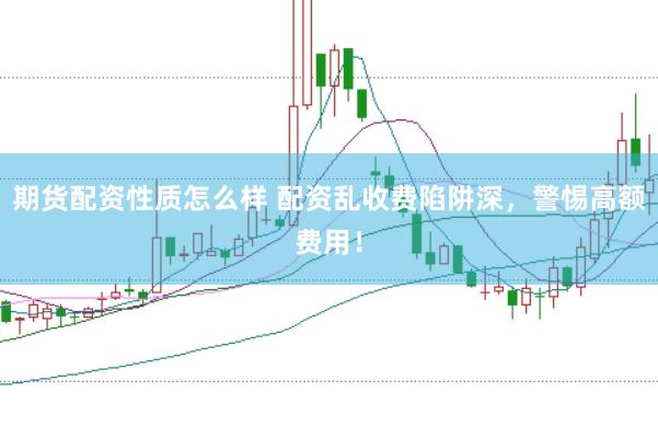期货配资性质怎么样 配资乱收费陷阱深，警惕高额费用！