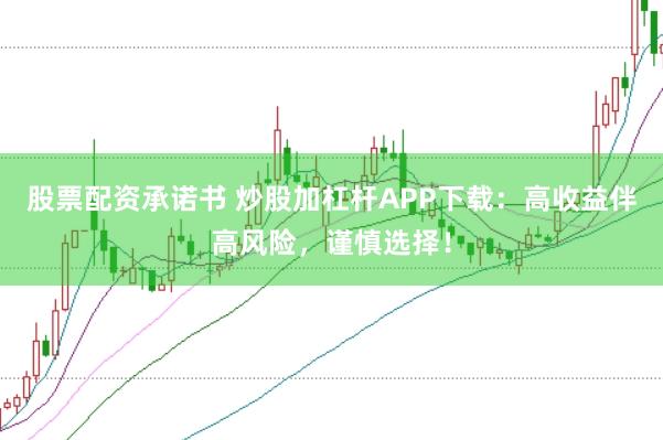 股票配资承诺书 炒股加杠杆APP下载：高收益伴高风险，谨慎选择！