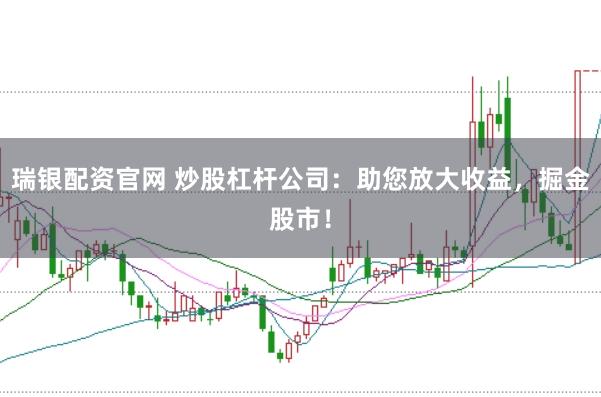 瑞银配资官网 炒股杠杆公司：助您放大收益，掘金股市！