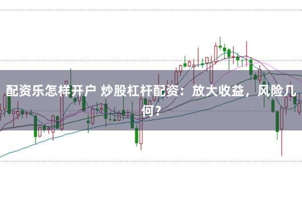 配资乐怎样开户 炒股杠杆配资：放大收益，风险几何？