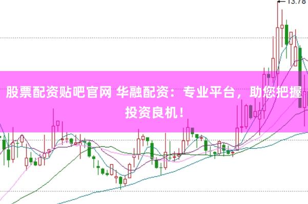 股票配资贴吧官网 华融配资：专业平台，助您把握投资良机！
