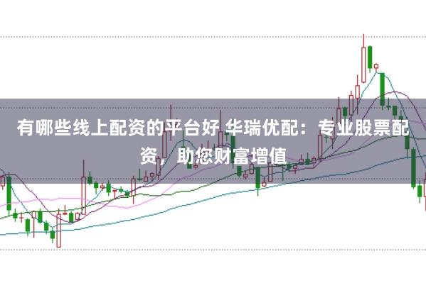 有哪些线上配资的平台好 华瑞优配：专业股票配资，助您财富增值