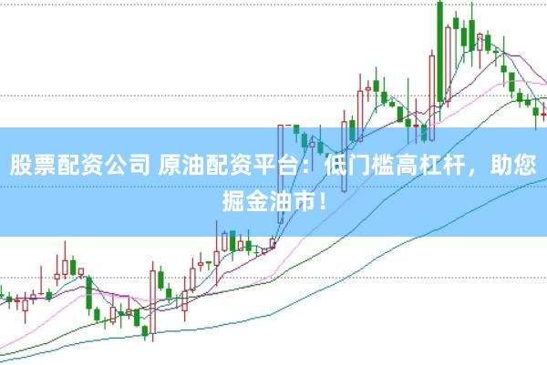 股票配资公司 原油配资平台：低门槛高杠杆，助您掘金油市！