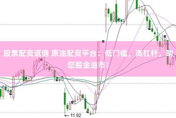 股票配资返佣 原油配资平台：低门槛，高杠杆，助您掘金油市！