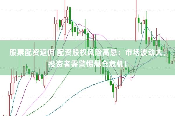 股票配资返佣 配资股权风险高悬：市场波动大，投资者需警惕爆仓危机！