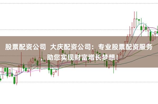 股票配资公司  大庆配资公司：专业股票配资服务，助您实现财富增长梦想！