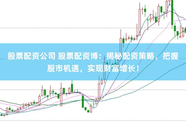 股票配资公司 股票配资博：揭秘配资策略，把握股市机遇，实现财富增长！