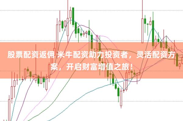 股票配资返佣 米牛配资助力投资者，灵活配资方案，开启财富增值之旅！