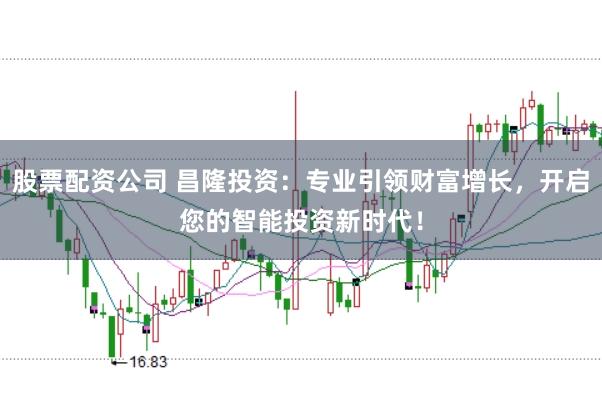 股票配资公司 昌隆投资：专业引领财富增长，开启您的智能投资新时代！