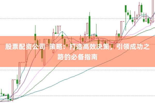 股票配资公司  策略：打造高效决策，引领成功之路的必备指南
