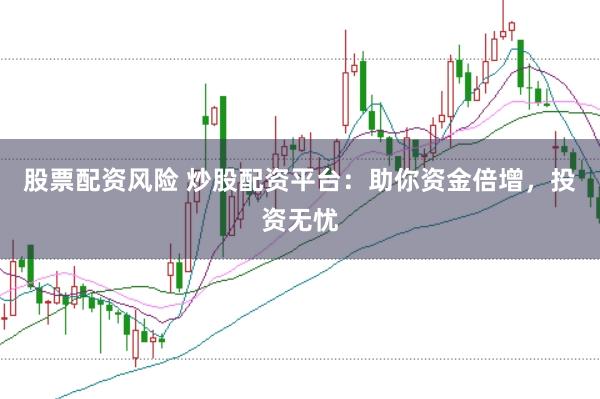 股票配资风险 炒股配资平台：助你资金倍增，投资无忧