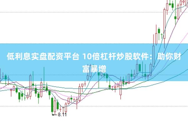 低利息实盘配资平台 10倍杠杆炒股软件：助你财富暴增