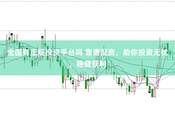 全国有正规投资平台吗 靠谱配资，助你投资无忧，稳健获利
