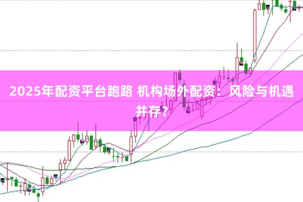 2025年配资平台跑路 机构场外配资：风险与机遇并存？