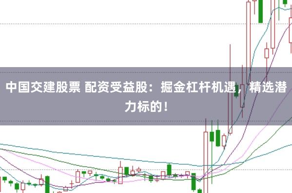 中国交建股票 配资受益股：掘金杠杆机遇，精选潜力标的！