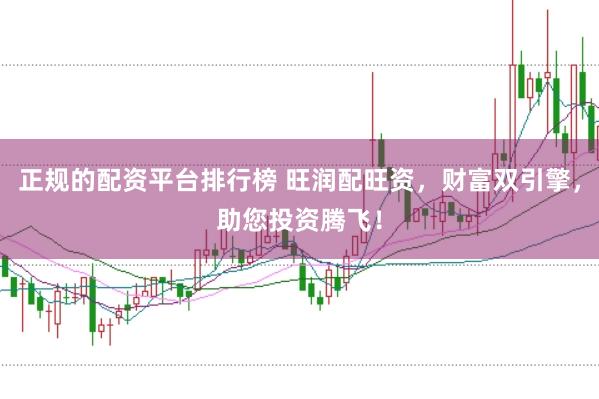 正规的配资平台排行榜 旺润配旺资，财富双引擎，助您投资腾飞！