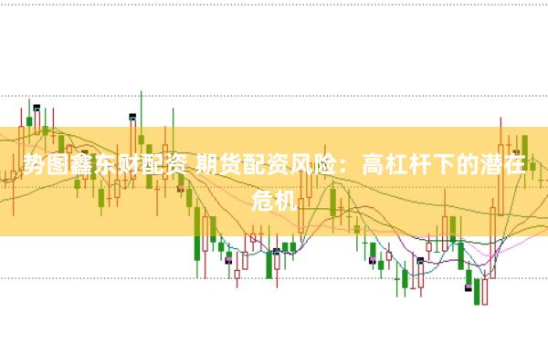 势图鑫东财配资 期货配资风险：高杠杆下的潜在危机