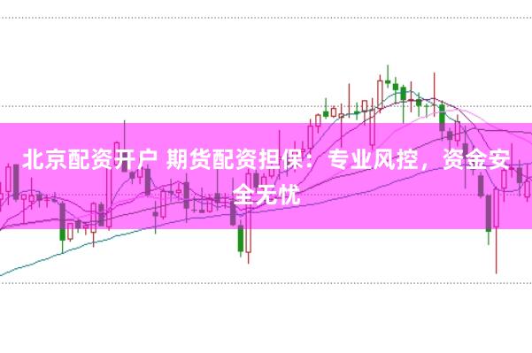 北京配资开户 期货配资担保：专业风控，资金安全无忧