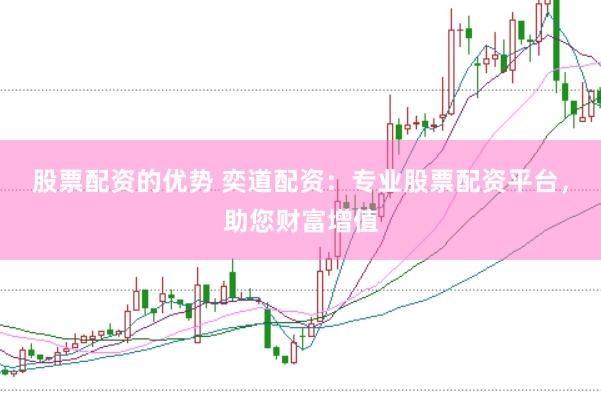 股票配资的优势 奕道配资：专业股票配资平台，助您财富增值