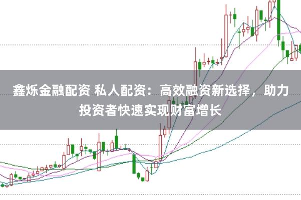 鑫烁金融配资 私人配资：高效融资新选择，助力投资者快速实现财富增长