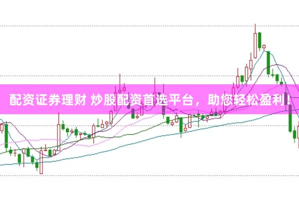 配资证券理财 炒股配资首选平台，助您轻松盈利！