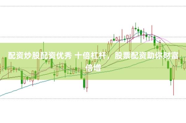 配资炒股配资优秀 十倍杠杆，股票配资助你财富倍增