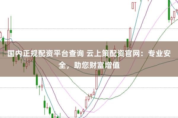 国内正规配资平台查询 云上策配资官网：专业安全，助您财富增值