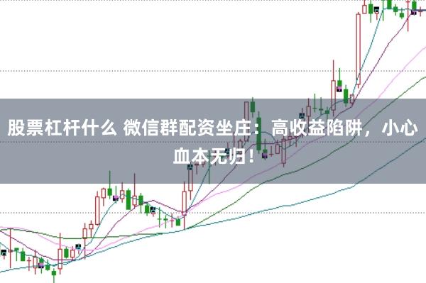 股票杠杆什么 微信群配资坐庄：高收益陷阱，小心血本无归！