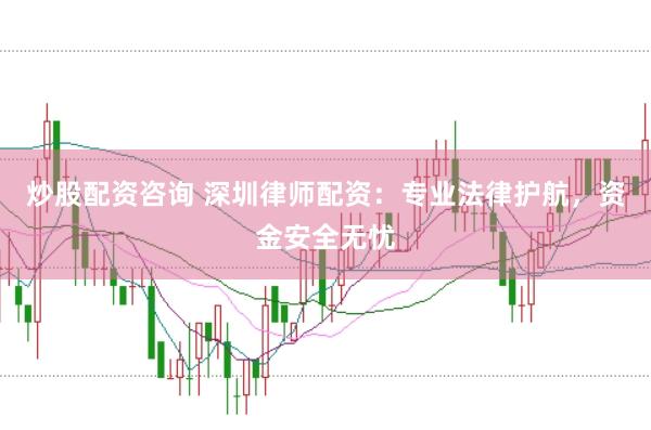 炒股配资咨询 深圳律师配资：专业法律护航，资金安全无忧