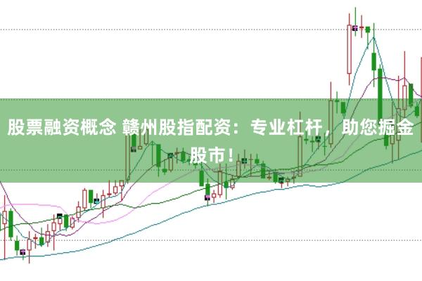股票融资概念 赣州股指配资：专业杠杆，助您掘金股市！