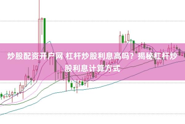 炒股配资开户网 杠杆炒股利息高吗？揭秘杠杆炒股利息计算方式