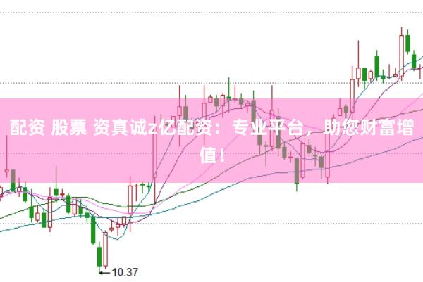 配资 股票 资真诚z亿配资：专业平台，助您财富增值！