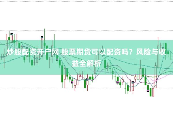 炒股配资开户网 股票期货可以配资吗？风险与收益全解析