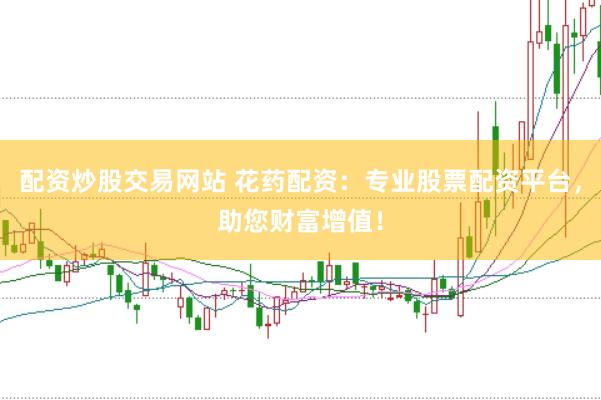 配资炒股交易网站 花药配资：专业股票配资平台，助您财富增值！